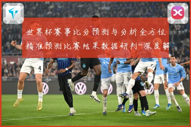 世界杯赛事比分预测与分析全方位精准预测比赛结果数据研判-深度解析