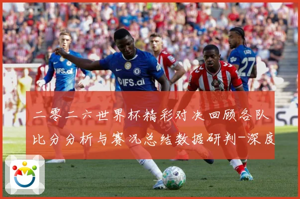 二零二六世界杯精彩对决回顾各队比分分析与赛况总结数据研判-深度解析
