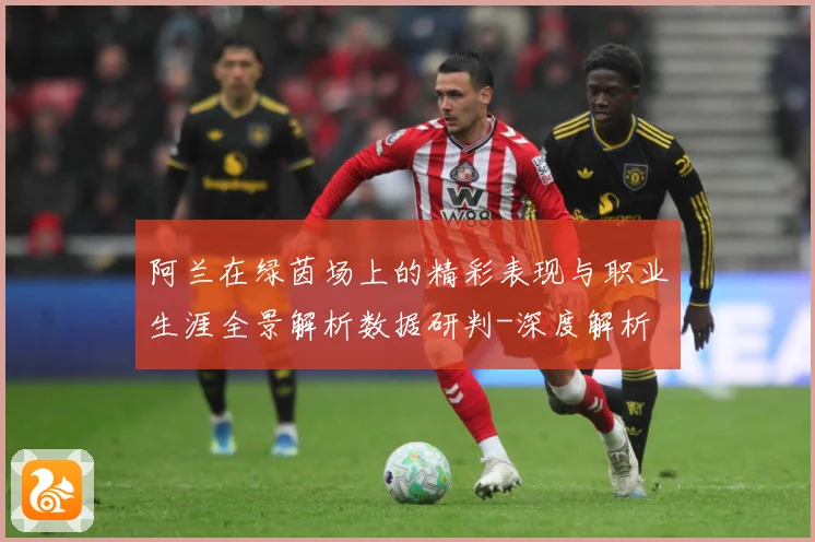 阿兰在绿茵场上的精彩表现与职业生涯全景解析数据研判-深度解析