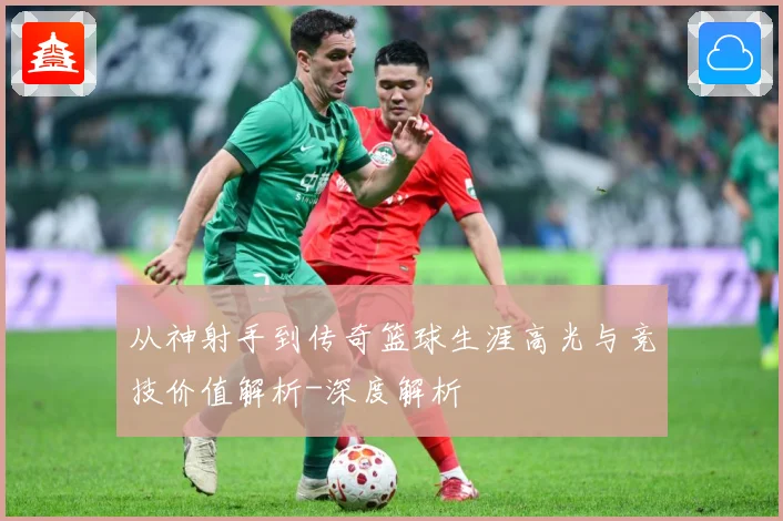 从神射手到传奇篮球生涯高光与竞技价值解析-深度解析