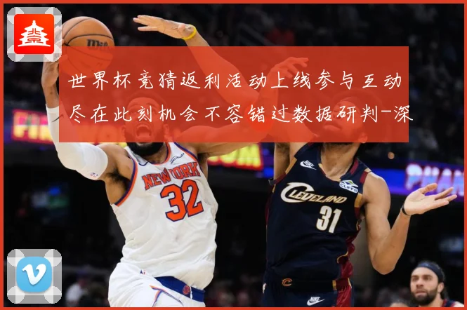 世界杯竞猜返利活动上线参与互动尽在此刻机会不容错过数据研判-深度解析