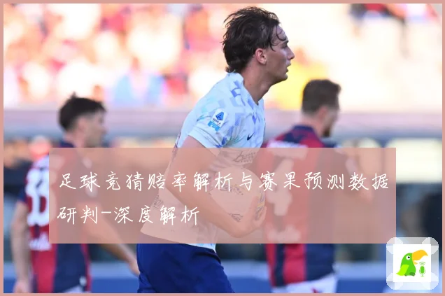 足球竞猜赔率解析与赛果预测数据研判-深度解析