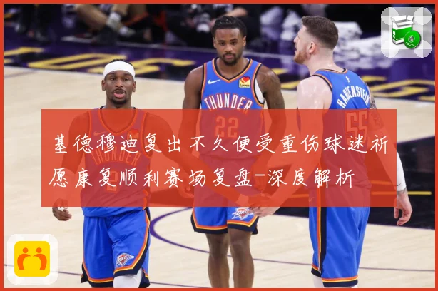 基德穆迪复出不久便受重伤球迷祈愿康复顺利赛场复盘-深度解析