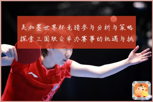 美加墨世界杯竞猜参与分析与策略探索三国联合举办赛事的机遇与挑数据研判-深度解析