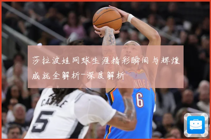 莎拉波娃网球生涯精彩瞬间与辉煌成就全解析-深度解析