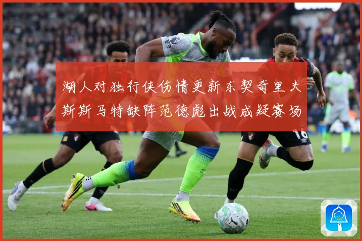 湖人对独行侠伤情更新东契奇里夫斯斯马特缺阵范德彪出战成疑赛场复盘-深度解析