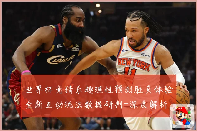 世界杯竞猜乐趣理性预测胜负体验全新互动玩法数据研判-深度解析