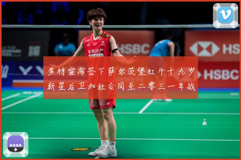 多特宣布签下萨尔茨堡红牛十九岁新星后卫加杜合同至二零三一年战术观察-深度解析