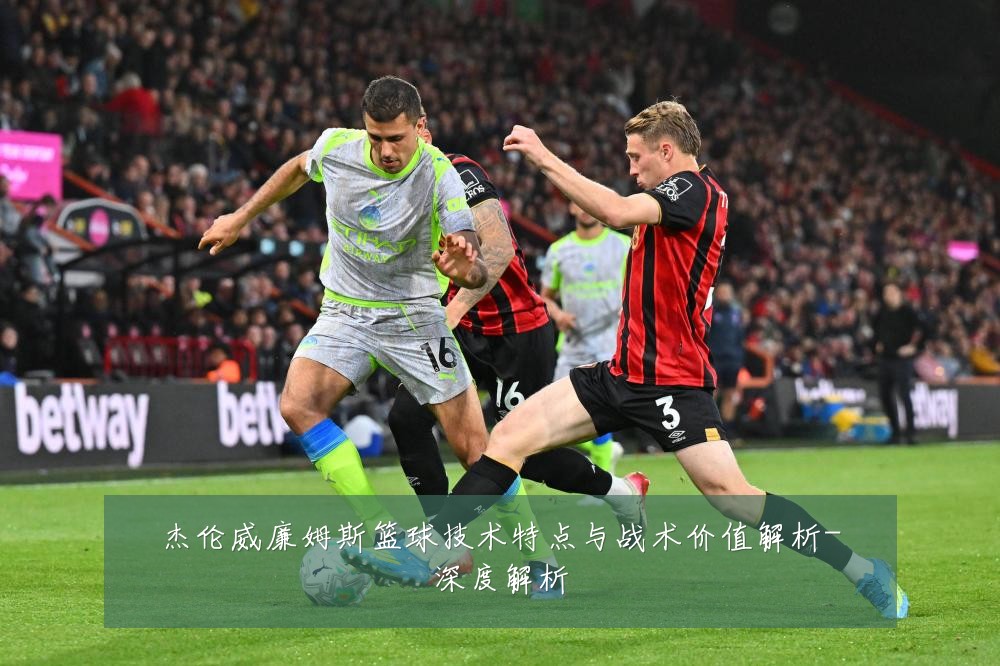 杰伦威廉姆斯篮球技术特点与战术价值解析-深度解析