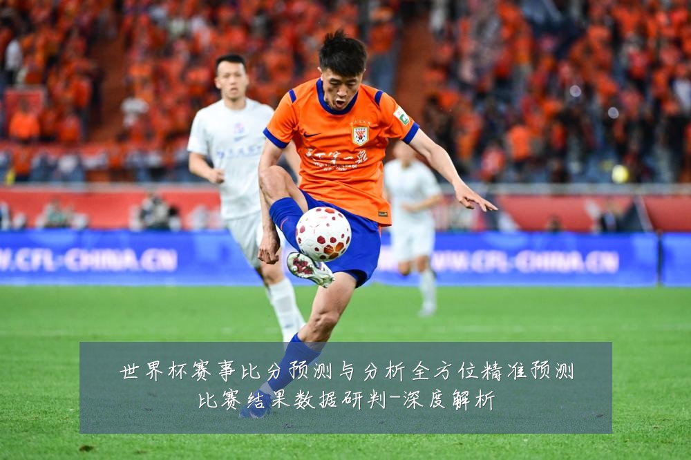 世界杯赛事比分预测与分析全方位精准预测比赛结果数据研判-深度解析