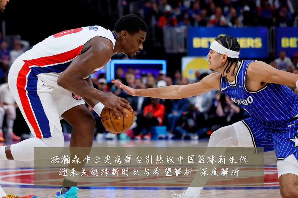杨瀚森冲击更高舞台引热议中国篮球新生代迎来关键转折时刻与希望解析-深度解析
