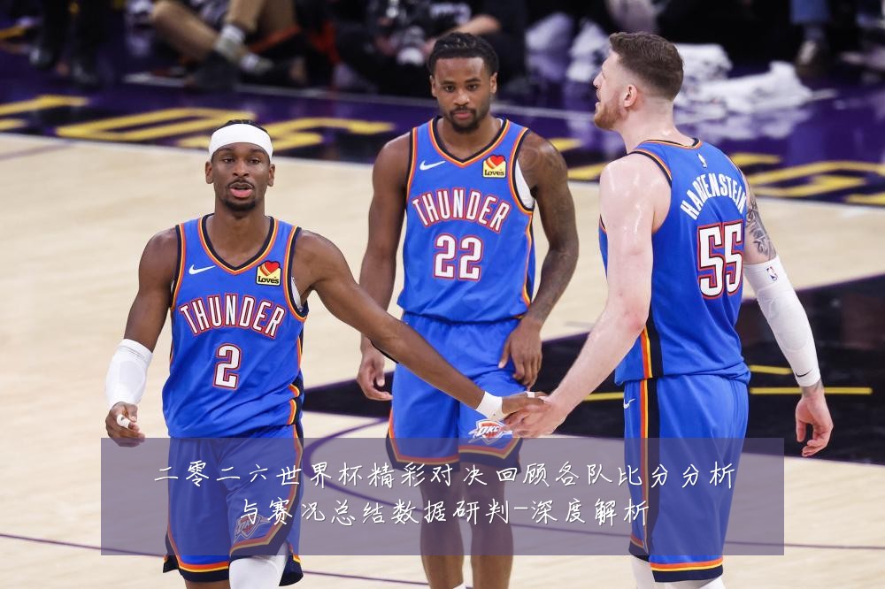 二零二六世界杯精彩对决回顾各队比分分析与赛况总结数据研判-深度解析