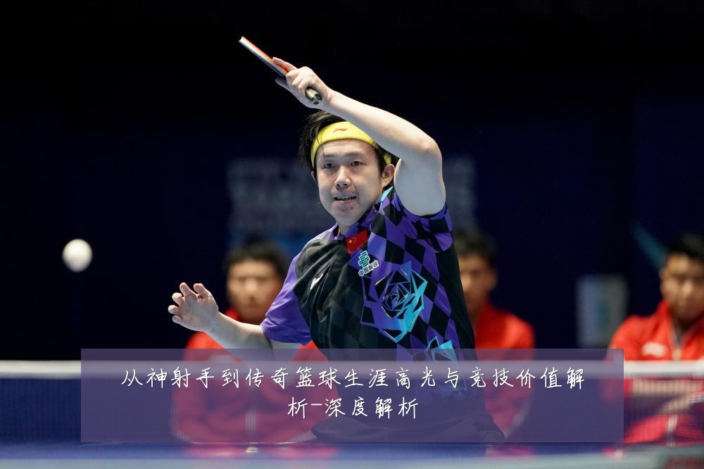 从神射手到传奇篮球生涯高光与竞技价值解析-深度解析