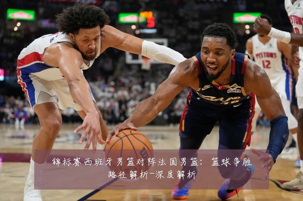 锦标赛西班牙男篮对阵法国男篮:篮球争胜路径解析-深度解析